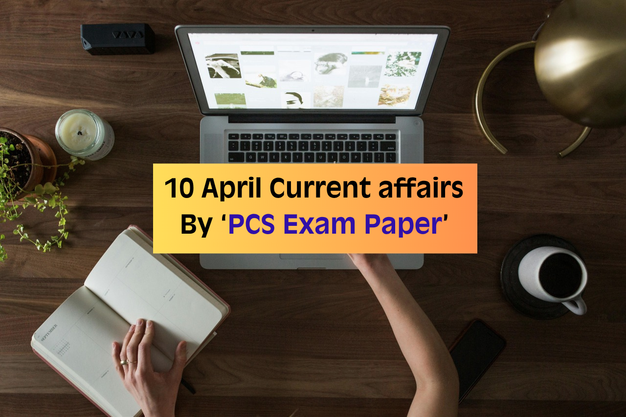 10 April Current affairs By ‘PCS Exam Paper’